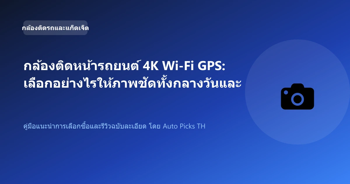 กล้องติดหน้ารถยนต์ 4K Wi-Fi GPS: เลือกอย่างไรให้ภาพชัดทั้งกลางวันและกลางคืน